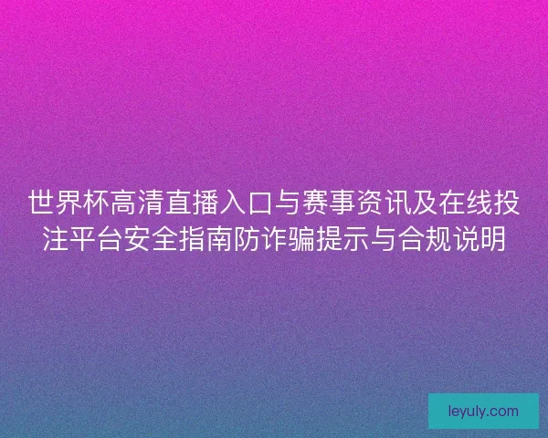 世界杯高清直播入口与赛事资讯及在线投注平台安全指南防诈骗提示与合规说明 世界杯高清直播入口与赛事资讯及在线投注平台安全指南防诈骗提示与合规说明