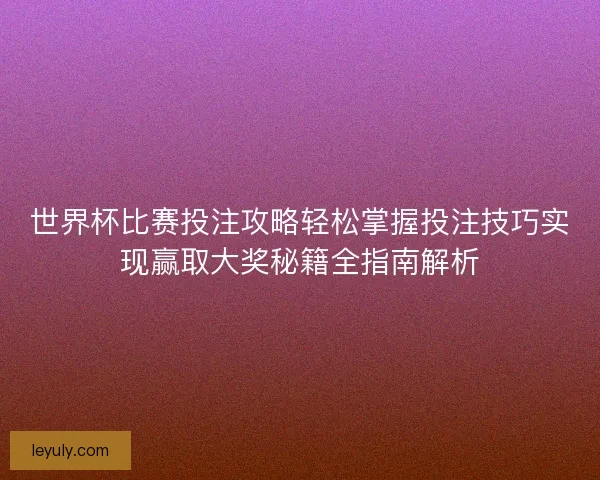 世界杯比赛投注攻略轻松掌握投注技巧实现赢取大奖秘籍全指南解析 世界杯比赛投注攻略轻松掌握投注技巧实现赢取大奖秘籍全指南解析