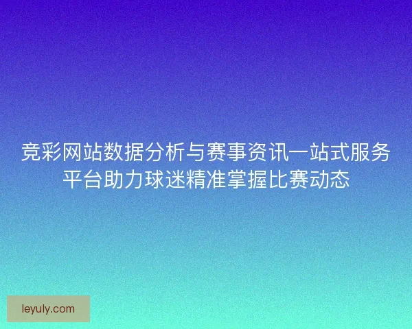 竞彩网站数据分析与赛事资讯一站式服务平台助力球迷精准掌握比赛动态 竞彩网站数据分析与赛事资讯一站式服务平台助力球迷精准掌握比赛动态