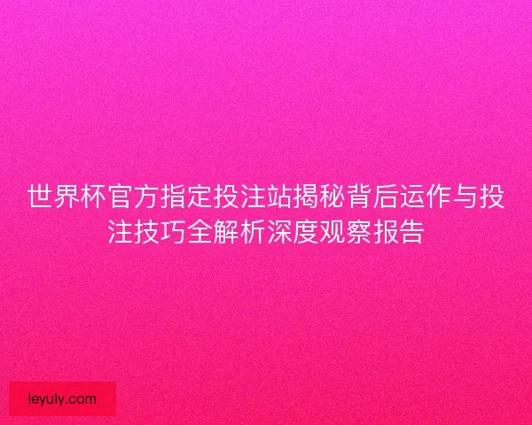 世界杯官方指定投注站揭秘背后运作与投注技巧全解析深度观察报告