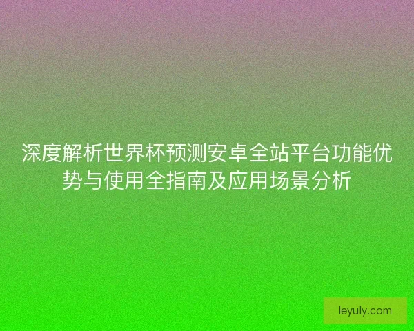深度解析世界杯预测安卓全站平台功能优势与使用全指南及应用场景分析 深度解析世界杯预测安卓全站平台功能优势与使用全指南及应用场景分析