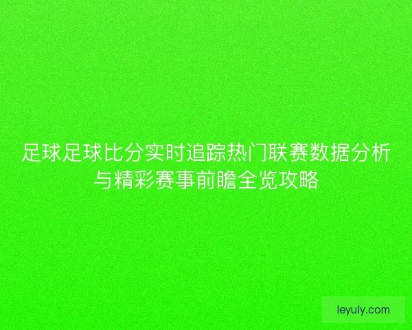 足球足球比分实时追踪热门联赛数据分析与精彩赛事前瞻全览攻略 足球足球比分实时追踪热门联赛数据分析与精彩赛事前瞻全览攻略