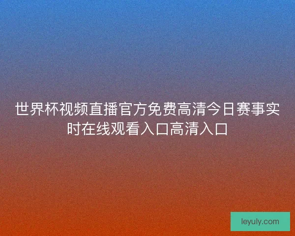 世界杯视频直播官方免费高清今日赛事实时在线观看入口高清入口