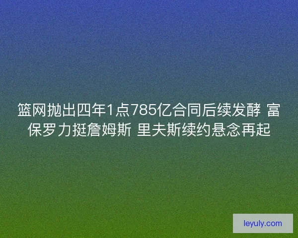 篮网抛出四年1点785亿合同后续发酵 富保罗力挺詹姆斯 里夫斯续约悬念再起